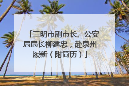 三明市副市长、公安局局长柳建忠，赴泉州履新（附简历）