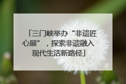 三门峡举办“非遗匠心展”，探索非遗融入现代生活新路径