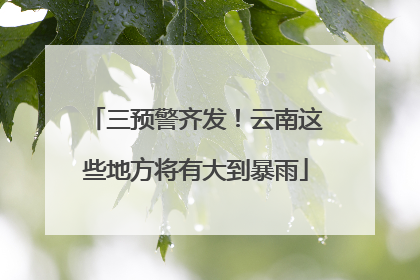 三预警齐发！云南这些地方将有大到暴雨