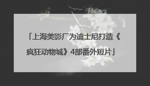上海美影厂为迪士尼打造《疯狂动物城》4部番外短片