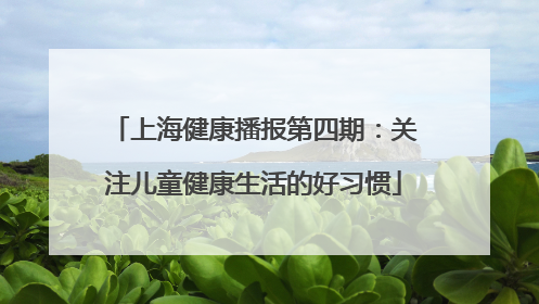 上海健康播报第四期：关注儿童健康生活的好习惯