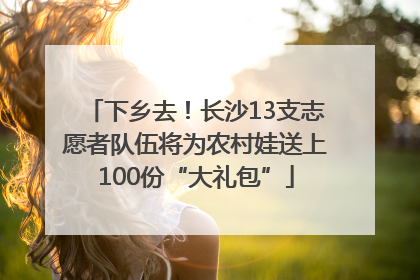 下乡去！长沙13支志愿者队伍将为农村娃送上100份“大礼包”
