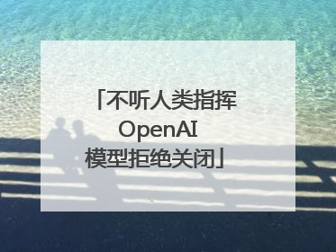 不听人类指挥 OpenAI模型拒绝关闭