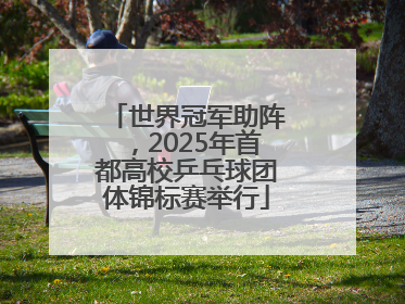 世界冠军助阵，2025年首都高校乒乓球团体锦标赛举行