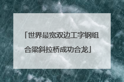 世界最宽双边工字钢组合梁斜拉桥成功合龙
