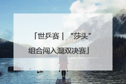世乒赛｜“莎头”组合闯入混双决赛