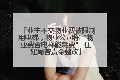 业主不交物业费被限制用电梯，物业公司称“物业费含电梯能耗费” 住建局曾责令整改