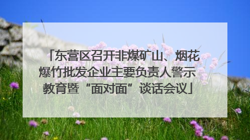 东营区召开非煤矿山、烟花爆竹批发企业主要负责人警示教育暨“面对面”谈话会议