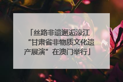 丝路非遗邂逅濠江 “甘肃省非物质文化遗产展演”在澳门举行