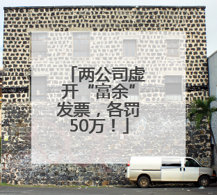 两公司虚开“富余”发票，各罚50万！