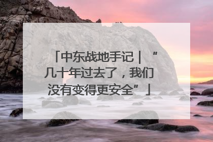 中东战地手记｜“几十年过去了，我们没有变得更安全”