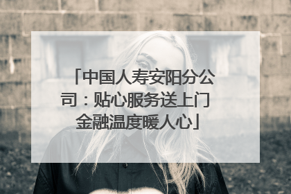 中国人寿安阳分公司：贴心服务送上门 金融温度暖人心