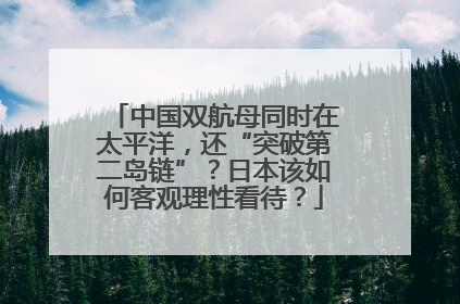 中国双航母同时在太平洋，还“突破第二岛链”？日本该如何客观理性看待？