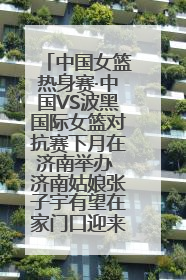 中国女篮热身赛·中国VS波黑国际女篮对抗赛下月在济南举办 济南姑娘张子宇有望在家门口迎来国家队首秀
