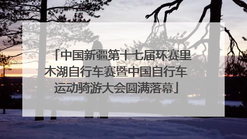 中国新疆第十七届环赛里木湖自行车赛暨中国自行车运动骑游大会圆满落幕