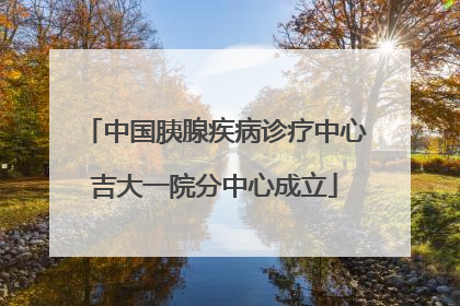中国胰腺疾病诊疗中心吉大一院分中心成立