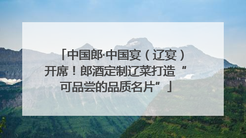 中国郎·中国宴（辽宴）开席！郎酒定制辽菜打造“可品尝的品质名片”