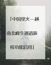 中国里火—越南北峰生通道旅检功能启用