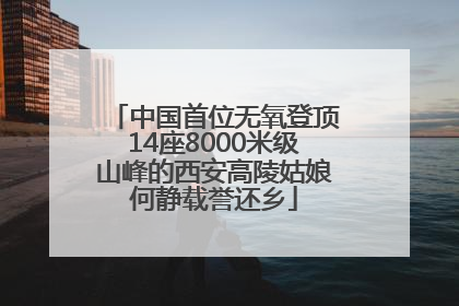 中国首位无氧登顶14座8000米级山峰的西安高陵姑娘何静载誉还乡