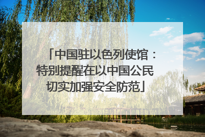 中国驻以色列使馆：特别提醒在以中国公民切实加强安全防范