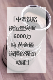 中老铁路货运量突破6000万吨 黄金通道释放强劲动能