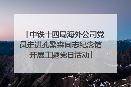 中铁十四局海外公司党员走进孔繁森同志纪念馆开展主题党日活动