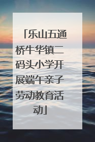 乐山五通桥牛华镇二码头小学开展端午亲子劳动教育活动