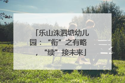 乐山洙泗塘幼儿园：“衔”之有略，“续”接未来