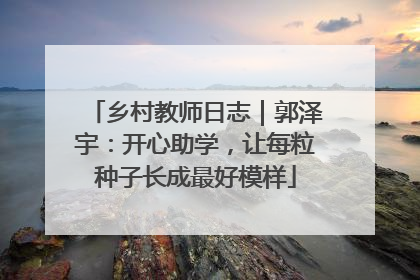 乡村教师日志｜郭泽宇：开心助学，让每粒种子长成最好模样
