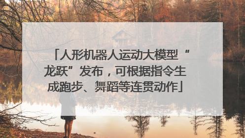 人形机器人运动大模型“龙跃”发布，可根据指令生成跑步、舞蹈等连贯动作