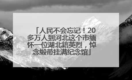 人民不会忘记！20多万人到河北这个市缅怀一位湖北籍英烈，悼念缎带挂满纪念馆