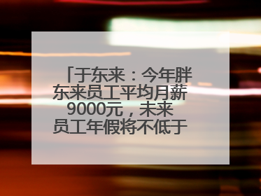 于东来：今年胖东来员工平均月薪9000元，未来员工年假将不低于40天