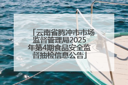 云南省腾冲市市场监督管理局2025年第4期食品安全监督抽检信息公告