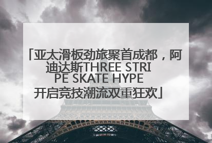 亚太滑板劲旅聚首成都，阿迪达斯THREE STRIPE SKATE HYPE开启竞技潮流双重狂欢