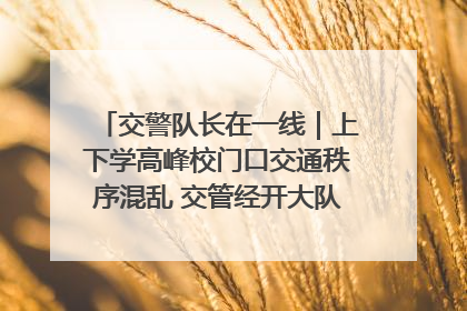 交警队长在一线｜上下学高峰校门口交通秩序混乱 交管经开大队多举措进行整治