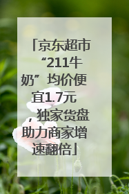 京东超市“211牛奶”均价便宜1.7元，独家货盘助力商家增速翻倍