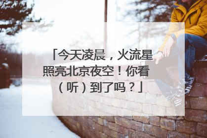 今天凌晨，火流星照亮北京夜空！你看（听）到了吗？