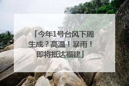 今年1号台风下周生成？高温！暴雨！即将抵达福建