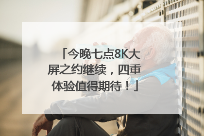 今晚七点8K大屏之约继续，四重体验值得期待！