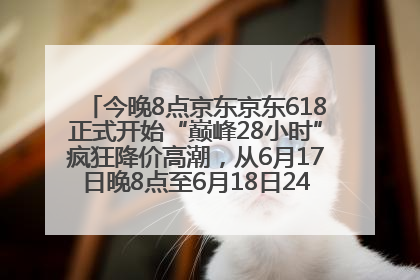 今晚8点京东京东618正式开始“巅峰28小时”疯狂降价高潮，从6月17日晚8点至6月18日24点内最便宜优惠