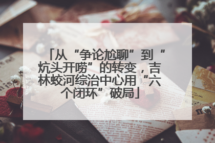 从“争论尬聊”到“炕头开唠”的转变，吉林蛟河综治中心用“六个闭环”破局