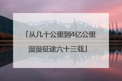 从几十公里到4亿公里 漫漫征途六十三载