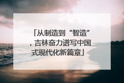 从制造到“智造”，吉林奋力谱写中国式现代化新篇章