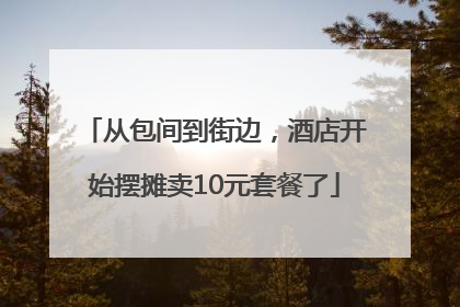 从包间到街边，酒店开始摆摊卖10元套餐了