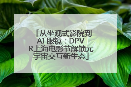 从坐观式影院到 AI 眼镜：DPVR上海电影节解锁元宇宙交互新生态
