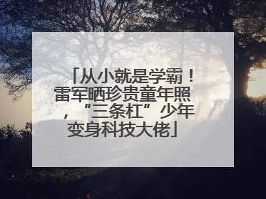 从小就是学霸！雷军晒珍贵童年照，“三条杠”少年变身科技大佬