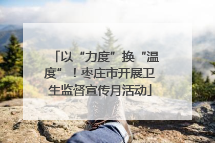 以“力度”换“温度”！枣庄市开展卫生监督宣传月活动