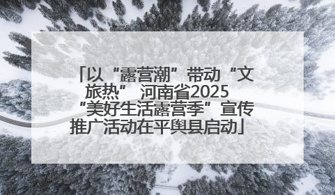 以“露营潮”带动“文旅热” 河南省2025“美好生活露营季”宣传推广活动在平舆县启动