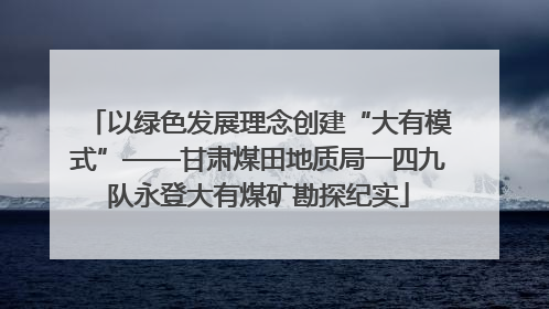以绿色发展理念创建“大有模式”——甘肃煤田地质局一四九队永登大有煤矿勘探纪实