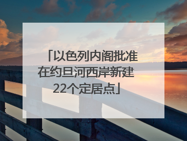 以色列内阁批准在约旦河西岸新建22个定居点